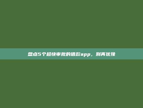 盘点5个超快审批的借款app，别再犹豫