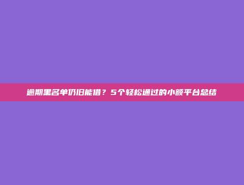 逾期黑名单仍旧能借？5个轻松通过的小额平台总结