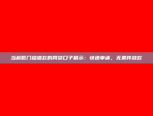 当前低门槛借款的网贷口子展示：快速申请，无条件放款