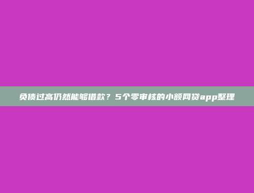 负债过高仍然能够借款？5个零审核的小额网贷app整理