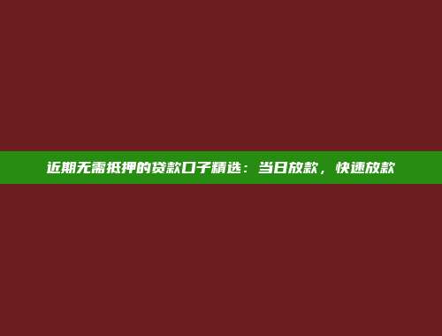 近期无需抵押的贷款口子精选：当日放款，快速放款