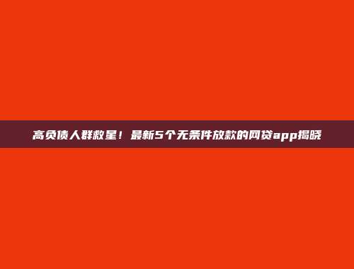 高负债人群救星！最新5个无条件放款的网贷app揭晓