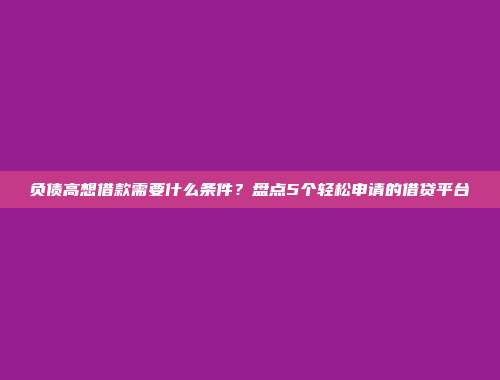 负债高想借款需要什么条件？盘点5个轻松申请的借贷平台