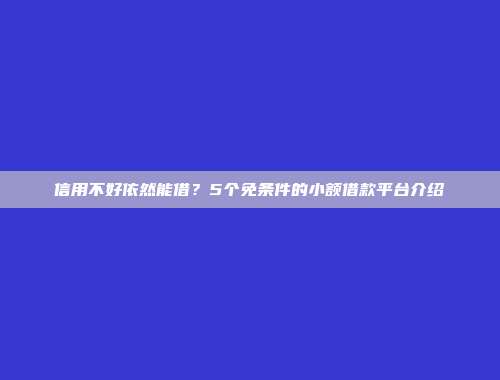 信用不好依然能借？5个免条件的小额借款平台介绍