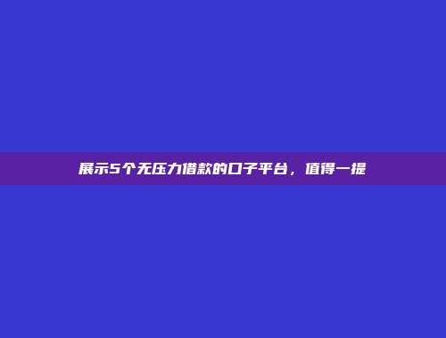 展示5个无压力借款的口子平台，值得一提