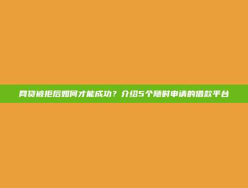 网贷被拒后如何才能成功？介绍5个随时申请的借款平台