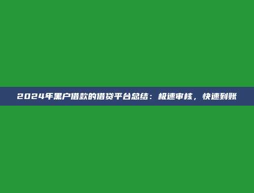 2024年黑户借款的借贷平台总结：极速审核，快速到账