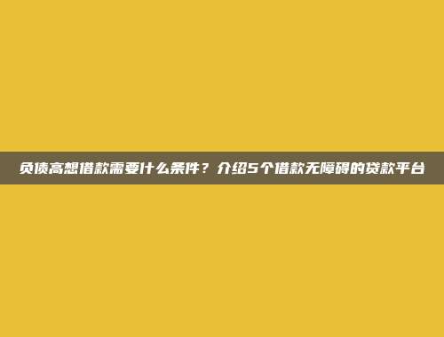 负债高想借款需要什么条件？介绍5个借款无障碍的贷款平台