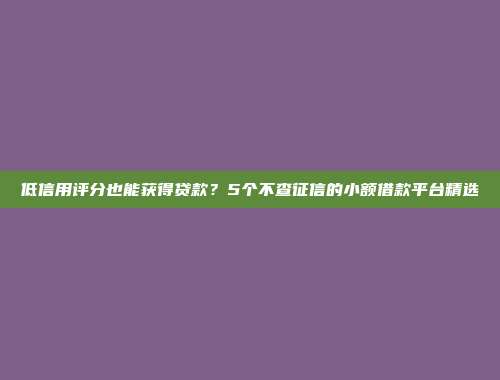 低信用评分也能获得贷款？5个不查征信的小额借款平台精选