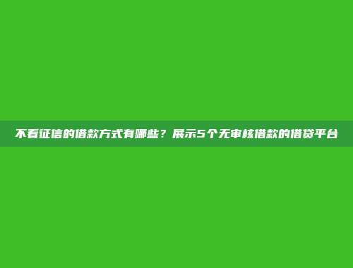 不看征信的借款方式有哪些？展示5个无审核借款的借贷平台