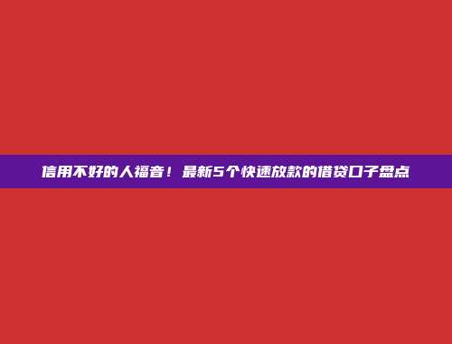 信用不好的人福音！最新5个快速放款的借贷口子盘点