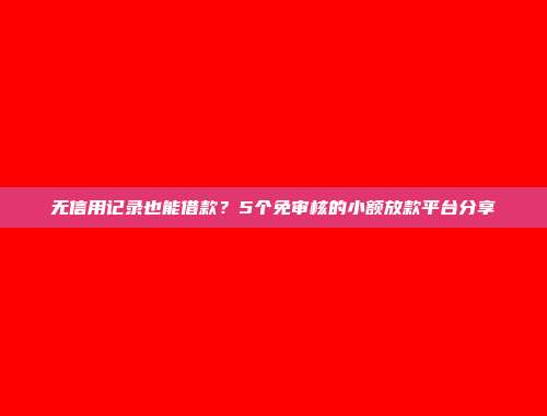 无信用记录也能借款？5个免审核的小额放款平台分享