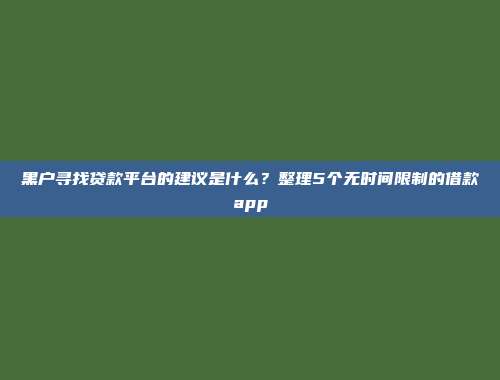 黑户寻找贷款平台的建议是什么？整理5个无时间限制的借款app