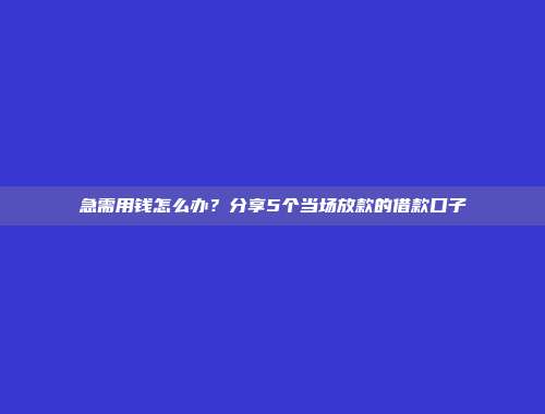 急需用钱怎么办？分享5个当场放款的借款口子