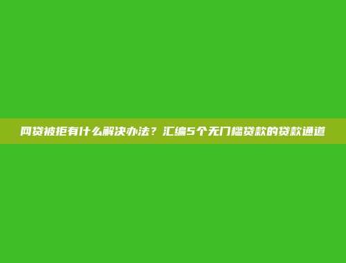 网贷被拒有什么解决办法？汇编5个无门槛贷款的贷款通道