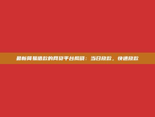 最新简易借款的网贷平台揭晓：当日放款，快速放款