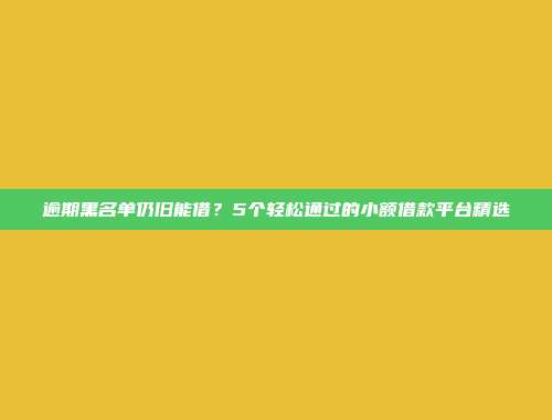 逾期黑名单仍旧能借？5个轻松通过的小额借款平台精选