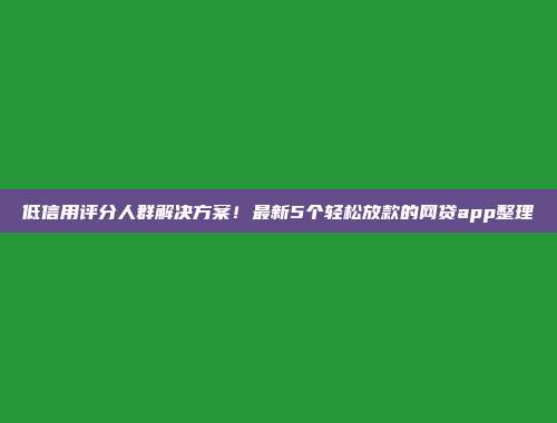 低信用评分人群解决方案！最新5个轻松放款的网贷app整理