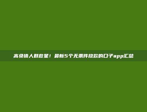 高负债人群救星！最新5个无条件放款的口子app汇总