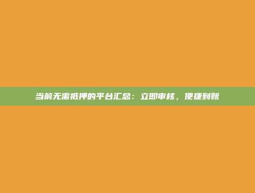 当前无需抵押的平台汇总：立即审核，便捷到账