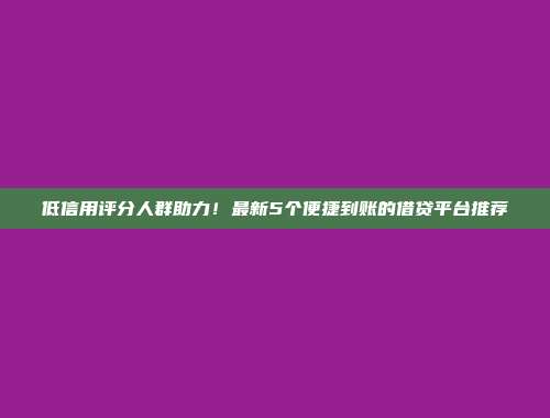 低信用评分人群助力！最新5个便捷到账的借贷平台推荐