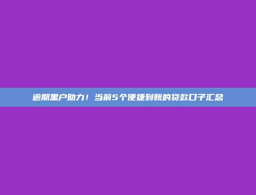 逾期黑户助力！当前5个便捷到账的贷款口子汇总