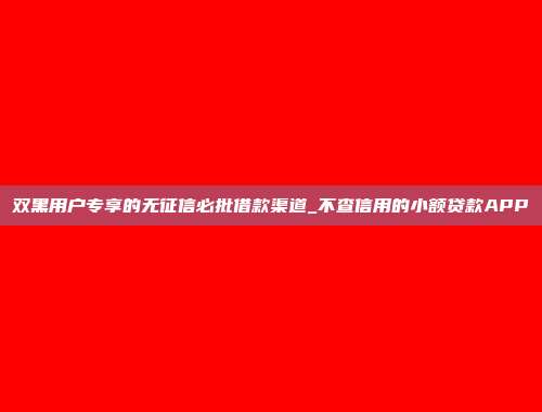 双黑用户专享的无征信必批借款渠道_不查信用的小额贷款APP