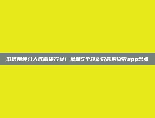 低信用评分人群解决方案！最新5个轻松放款的贷款app盘点