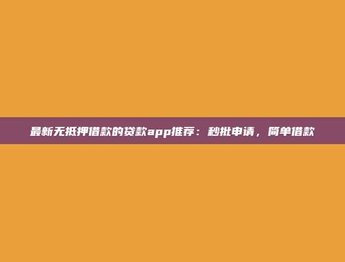 最新无抵押借款的贷款app推荐：秒批申请，简单借款