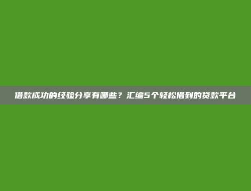 借款成功的经验分享有哪些？汇编5个轻松借到的贷款平台