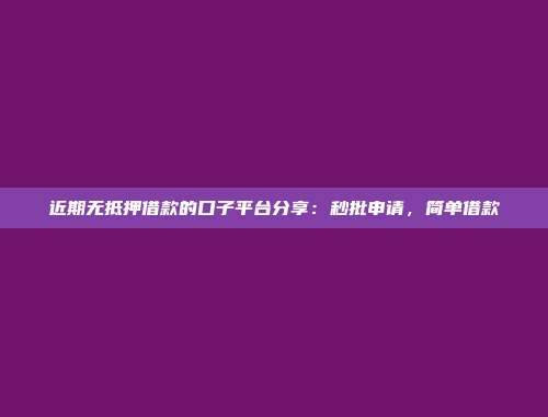 近期无抵押借款的口子平台分享：秒批申请，简单借款