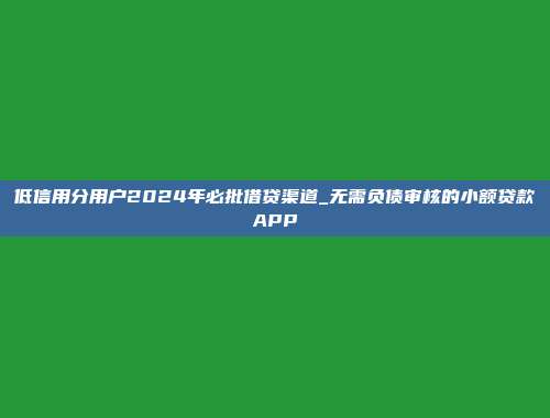 低信用分用户2024年必批借贷渠道_无需负债审核的小额贷款APP