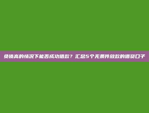 负债高的情况下能否成功借款？汇总5个无条件放款的借贷口子