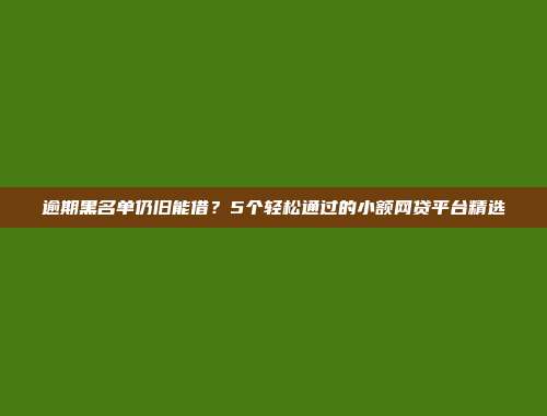 逾期黑名单仍旧能借？5个轻松通过的小额网贷平台精选