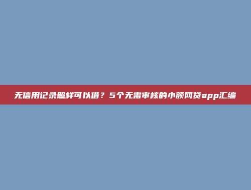 无信用记录照样可以借？5个无需审核的小额网贷app汇编