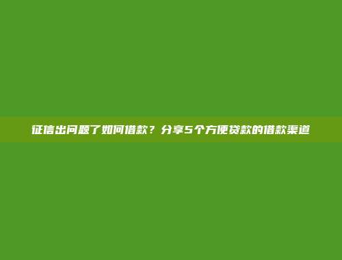 征信出问题了如何借款？分享5个方便贷款的借款渠道