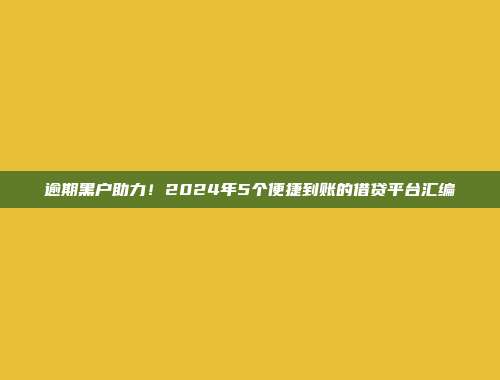 逾期黑户助力！2024年5个便捷到账的借贷平台汇编