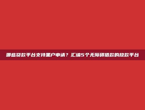 哪些贷款平台支持黑户申请？汇编5个无障碍借款的放款平台