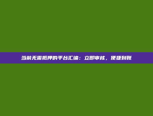 当前无需抵押的平台汇编：立即审核，便捷到账