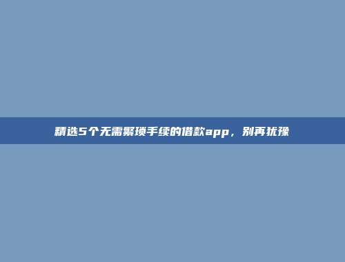 精选5个无需繁琐手续的借款app，别再犹豫