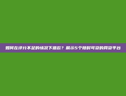 如何在评分不足的情况下借款？展示5个随时可贷的网贷平台