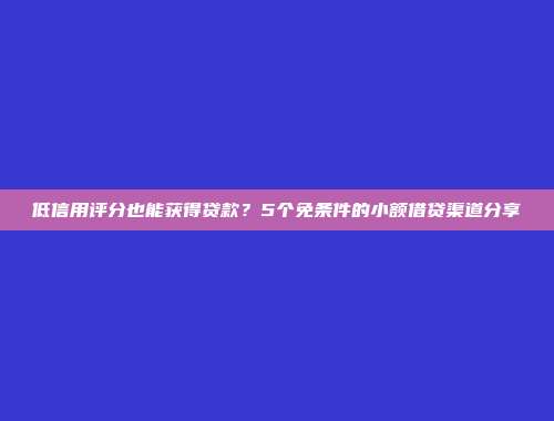 低信用评分也能获得贷款？5个免条件的小额借贷渠道分享