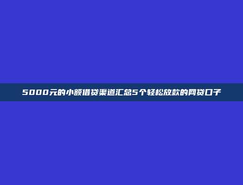 5000元的小额借贷渠道汇总5个轻松放款的网贷口子