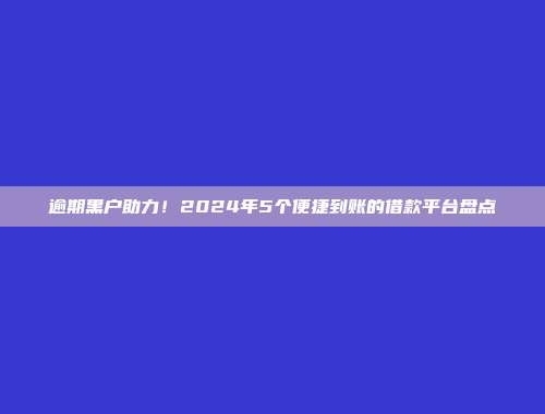 逾期黑户助力！2024年5个便捷到账的借款平台盘点