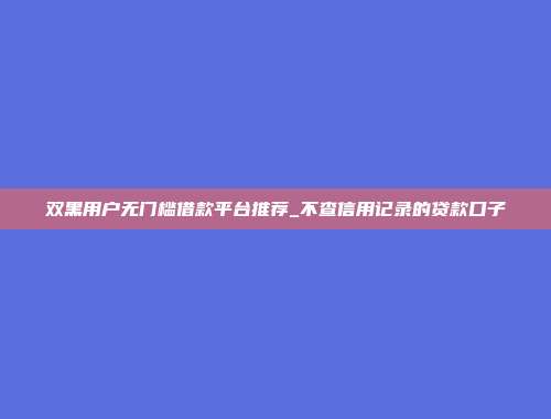 双黑用户无门槛借款平台推荐_不查信用记录的贷款口子