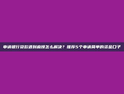 申请银行贷款遇到麻烦怎么解决？推荐5个申请简单的资金口子