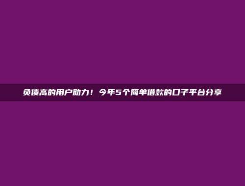 负债高的用户助力！今年5个简单借款的口子平台分享