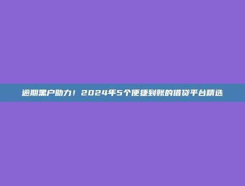 逾期黑户助力！2024年5个便捷到账的借贷平台精选