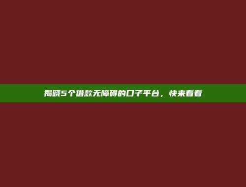 揭晓5个借款无障碍的口子平台，快来看看