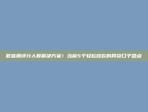 低信用评分人群解决方案！当前5个轻松放款的网贷口子盘点